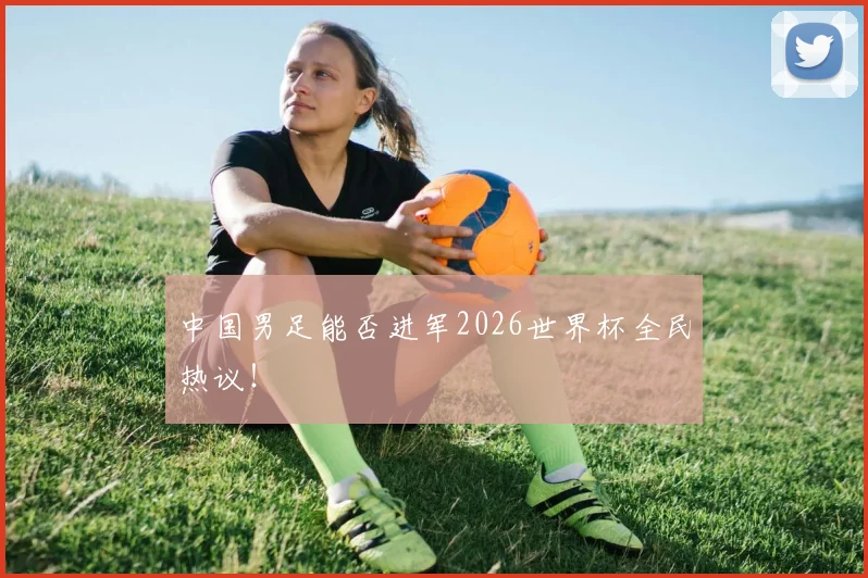 中国男足能否进军2026世界杯全民热议！