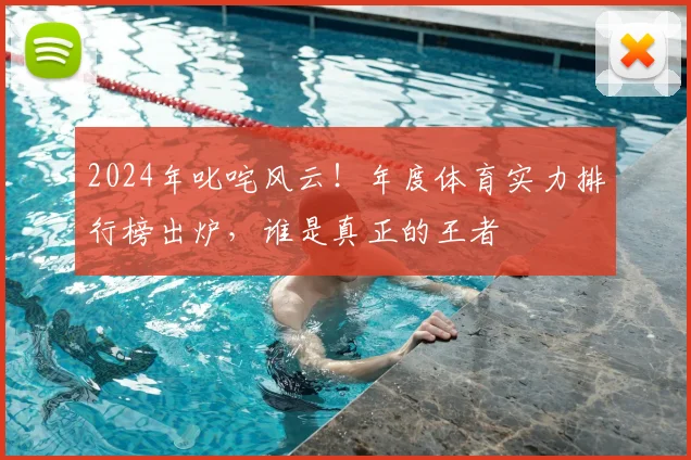 2024年叱咤风云!年度体育实力排行榜出炉,谁是真正的王者