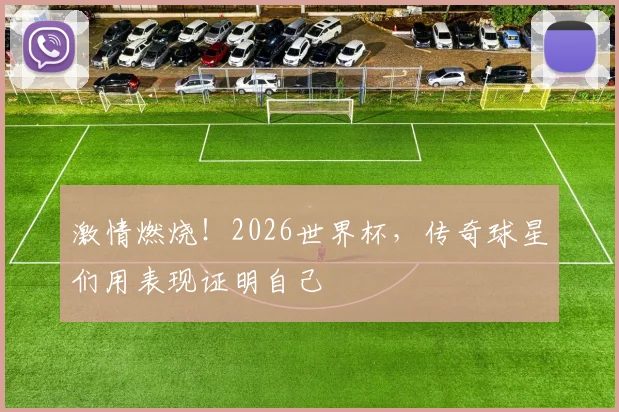 激情燃烧！2026世界杯，传奇球星们用表现证明自己