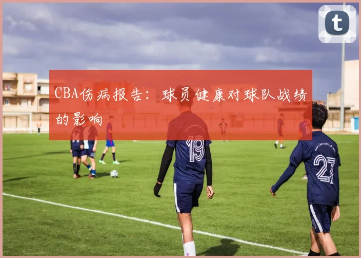 CBA伤病报告:球员健康对球队战绩的影响