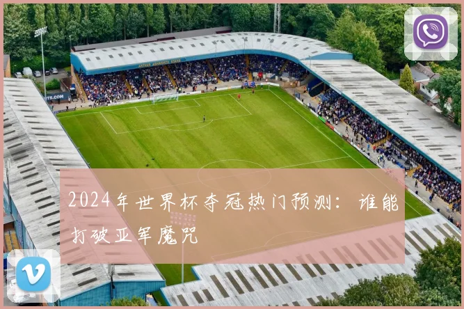 2024年世界杯夺冠热门预测:谁能打破亚军魔咒