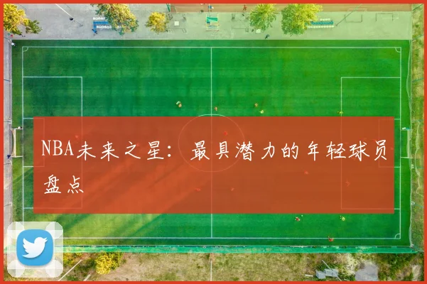 NBA未来之星：最具潜力的年轻球员盘点