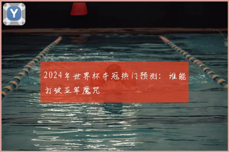 2024年世界杯夺冠热门预测：谁能打破亚军魔咒