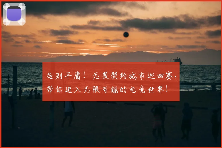 告别平庸!无畏契约城市巡回赛,带你进入无限可能的电竞世界!