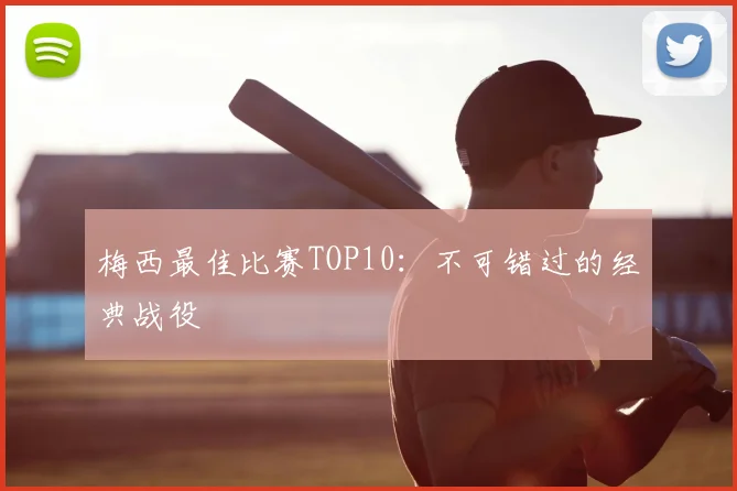 梅西最佳比赛TOP10：不可错过的经典战役