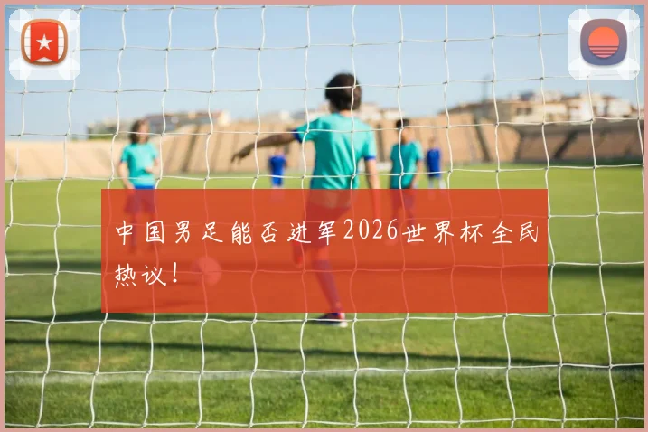 中国男足能否进军2026世界杯全民热议！