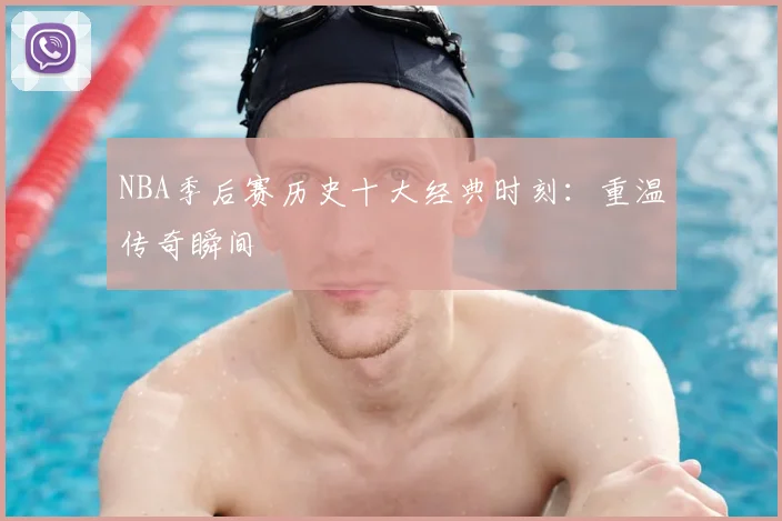 NBA季后赛历史十大经典时刻:重温传奇瞬间