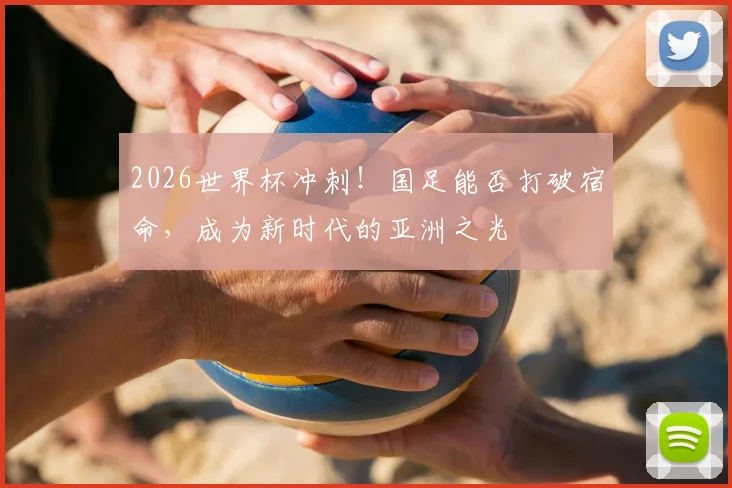 2026世界杯冲刺！国足能否打破宿命，成为新时代的亚洲之光