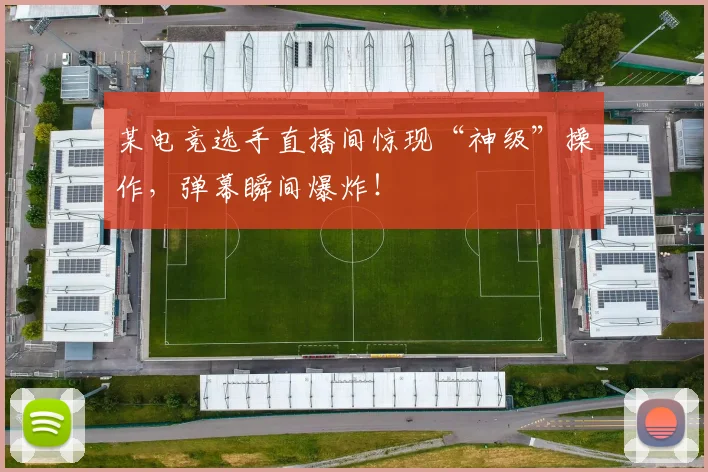 某电竞选手直播间惊现“神级”操作，弹幕瞬间爆炸！