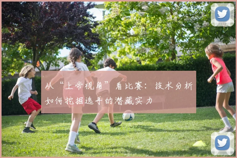 从“上帝视角”看比赛:技术分析如何挖掘选手的潜藏实力