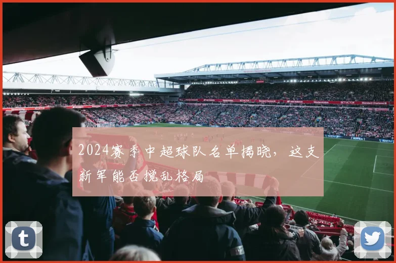 2024赛季中超球队名单揭晓，这支新军能否搅乱格局