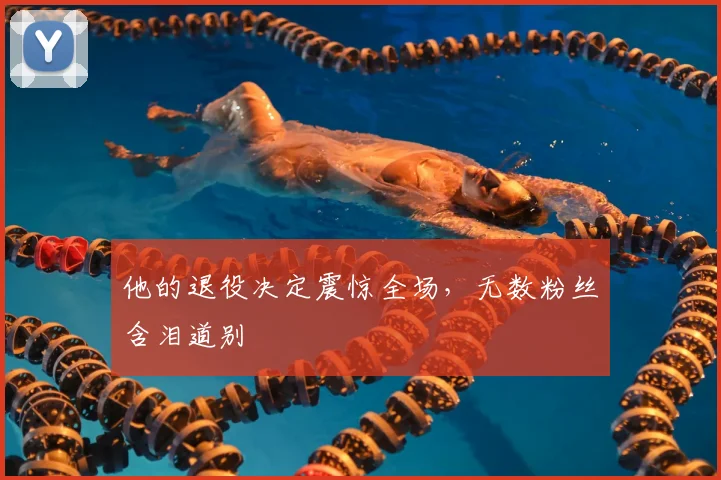 他的退役决定震惊全场，无数粉丝含泪道别
