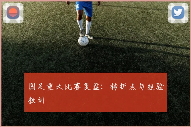 国足重大比赛复盘:转折点与经验教训