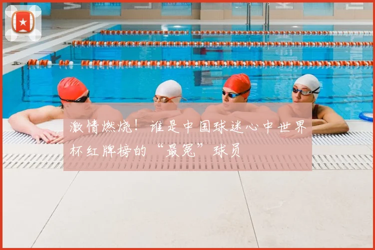 激情燃烧！谁是中国球迷心中世界杯红牌榜的“最冤”球员