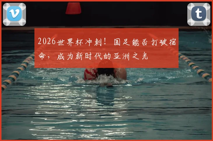 2026世界杯冲刺!国足能否打破宿命,成为新时代的亚洲之光