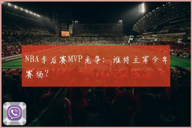 NBA季后赛MVP竞争:谁将主宰今年赛场?