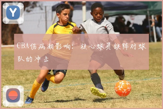 CBA伤病潮影响:核心球员缺阵对球队的冲击