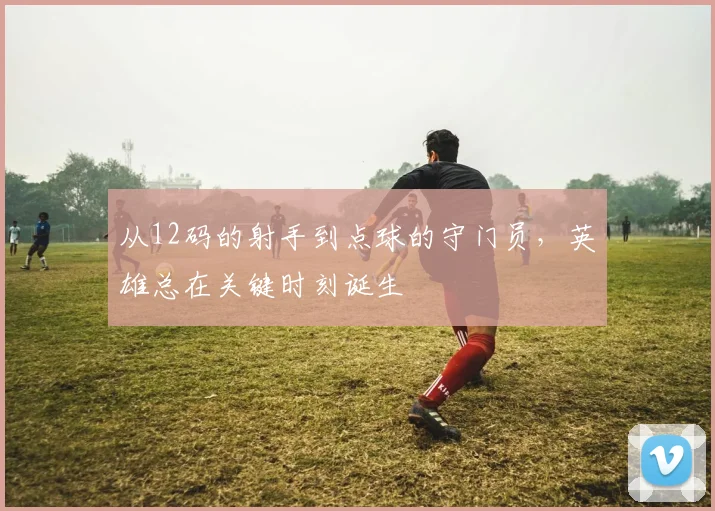 从12码的射手到点球的守门员，英雄总在关键时刻诞生