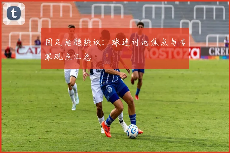 国足话题热议:球迷讨论焦点与专家观点汇总