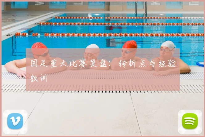 国足重大比赛复盘:转折点与经验教训