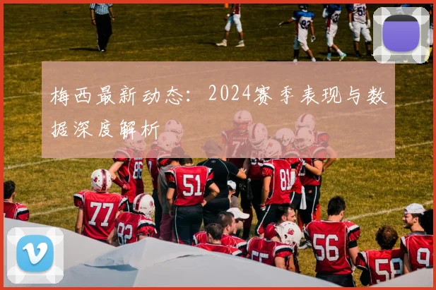 梅西最新动态:2024赛季表现与数据深度解析
